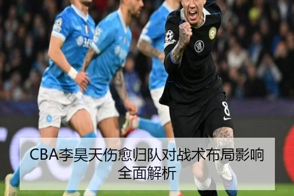 CBA李昊天伤愈归队对战术布局影响全面解析