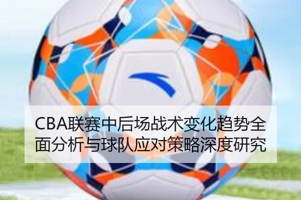 CBA联赛中后场战术变化趋势全面分析与球队应对策略深度研究