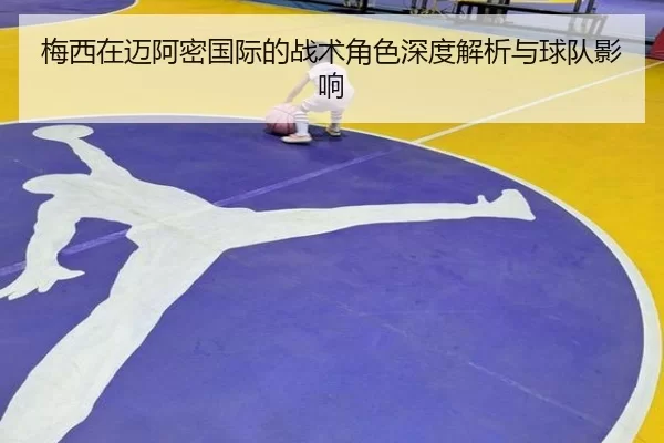 梅西在迈阿密国际的战术角色深度解析与球队影响