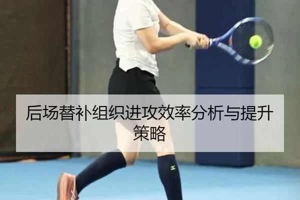 后场替补组织进攻效率分析与提升策略